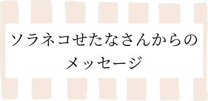 ソラネコせたなさんからのメッセージ